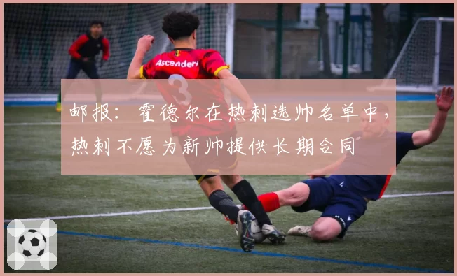 邮报:霍德尔在热刺选帅名单中,热刺不愿为新帅提供长期合同