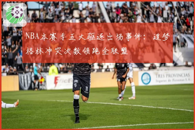 NBA本赛季五大驱逐出场事件：追梦格林冲突次数领跑全联盟