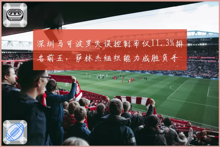 深圳马可波罗失误控制率仅11.3%排名前五,萨林杰组织能力成胜负手