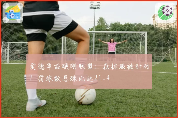 爱德华兹硬刚联盟：森林狼被针对？罚球数悬殊比达21_4