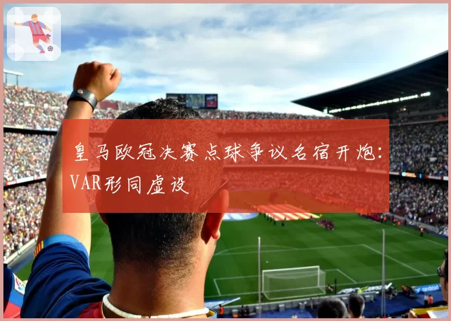皇马欧冠决赛点球争议名宿开炮：VAR形同虚设