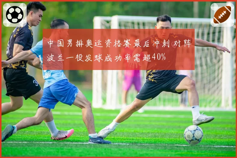 中国男排奥运资格赛最后冲刺 对阵波兰一役发球成功率需超40%