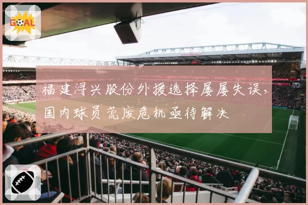 福建浔兴股份外援选择屡屡失误，国内球员荒废危机亟待解决