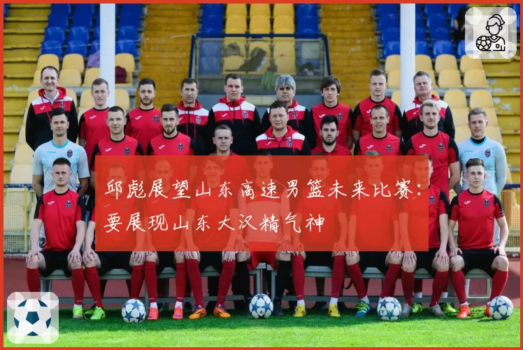 邱彪展望山东高速男篮未来比赛：要展现山东大汉精气神