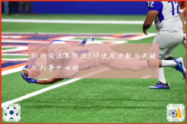 欧冠淘汰赛阶段VAR使用次数与关键改判事件回顾