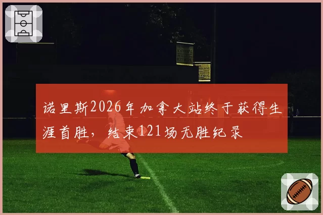 诺里斯2026年加拿大站终于获得生涯首胜，结束121场无胜纪录