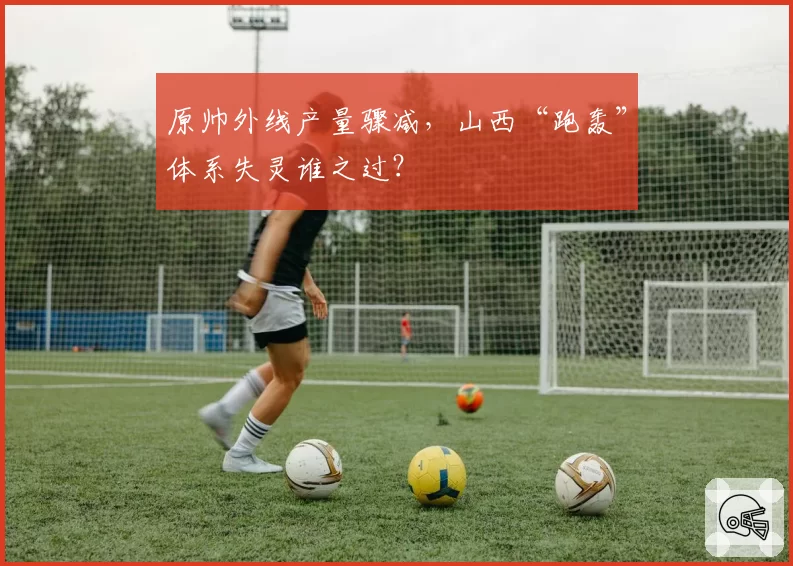 原帅外线产量骤减，山西“跑轰”体系失灵谁之过？