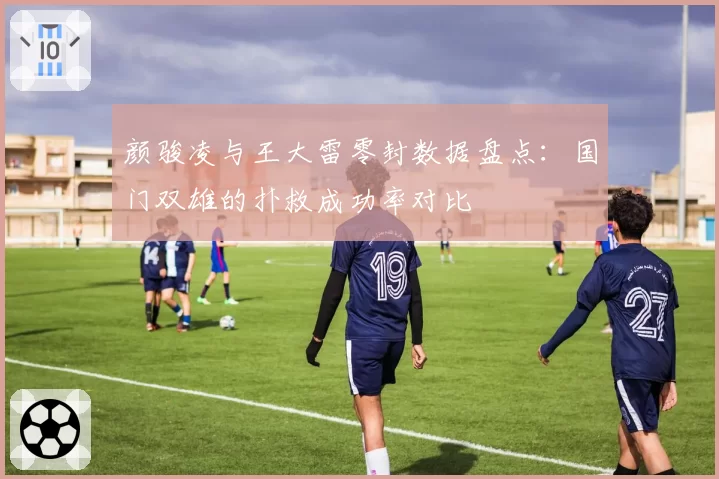 颜骏凌与王大雷零封数据盘点：国门双雄的扑救成功率对比