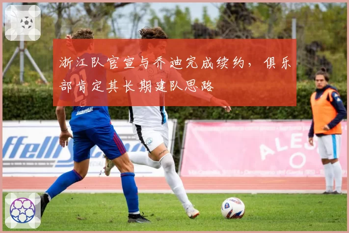 浙江队官宣与乔迪完成续约，俱乐部肯定其长期建队思路
