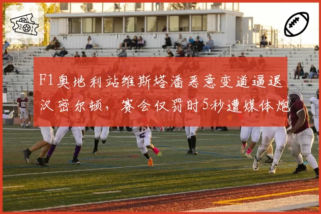 F1奥地利站维斯塔潘恶意变道逼退汉密尔顿，赛会仅罚时5秒遭媒体炮轰