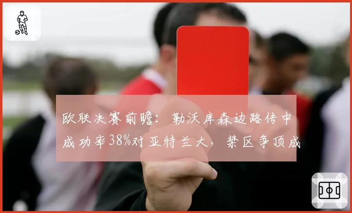 欧联决赛前瞻：勒沃库森边路传中成功率38%对亚特兰大，禁区争顶成胜负手
