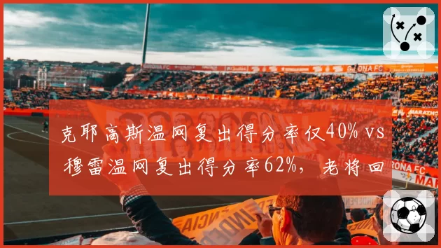 克耶高斯温网复出得分率仅40% vs 穆雷温网复出得分率62%，老将回归竞技状态分化
