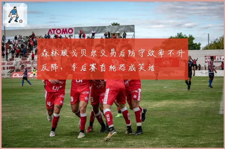 森林狼戈贝尔交易后防守效率不升反降，季后赛首轮恐成笑话