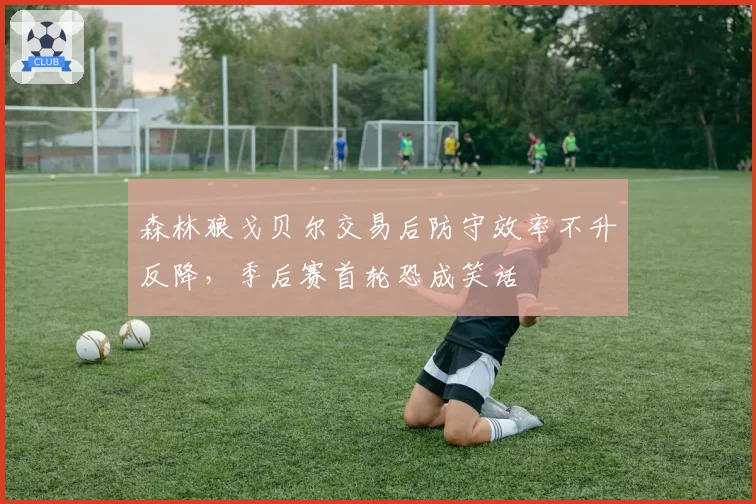 森林狼戈贝尔交易后防守效率不升反降，季后赛首轮恐成笑话