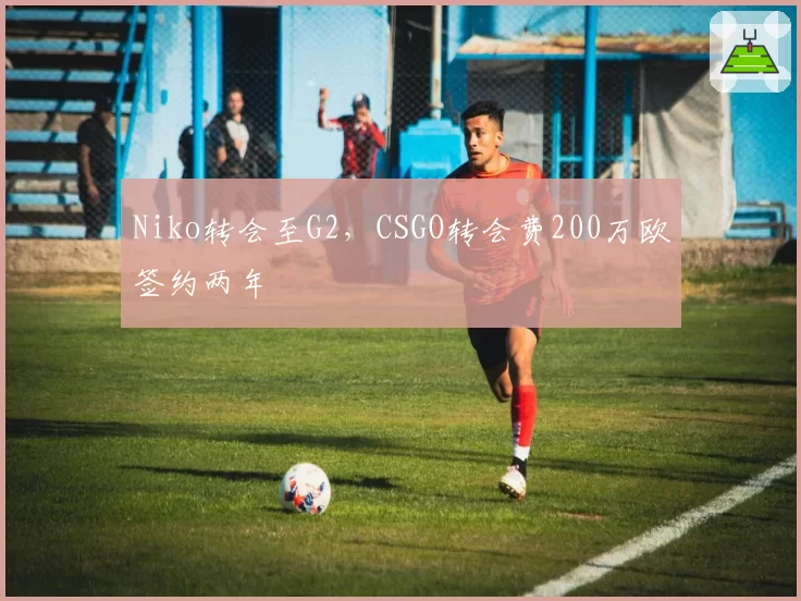 Niko转会至G2，CSGO转会费200万欧签约两年