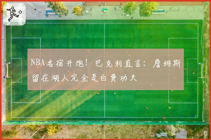 NBA名宿开炮！巴克利直言：詹姆斯留在湖人完全是白费功夫